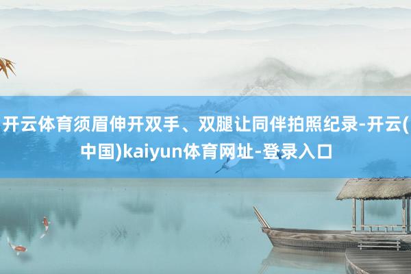 开云体育须眉伸开双手、双腿让同伴拍照纪录-开云(中国)kaiyun体育网址-登录入口