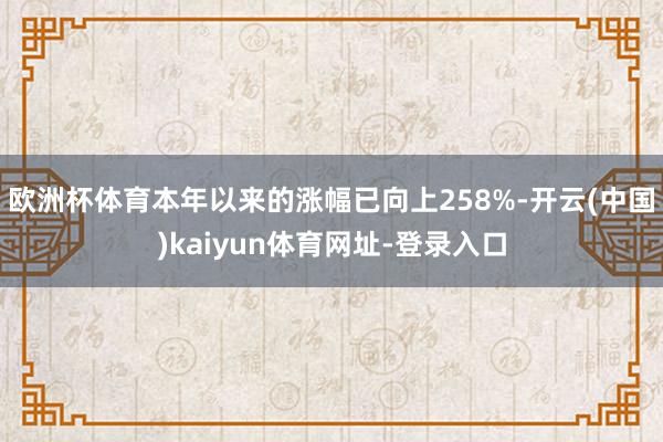 欧洲杯体育本年以来的涨幅已向上258%-开云(中国)kaiyun体育网址-登录入口