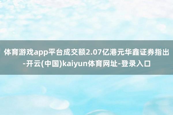 体育游戏app平台成交额2.07亿港元　　华鑫证券指出-开云(中国)kaiyun体育网址-登录入口