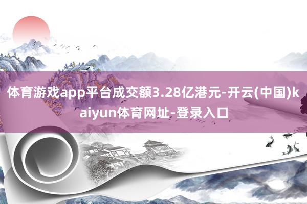 体育游戏app平台成交额3.28亿港元-开云(中国)kaiyun体育网址-登录入口