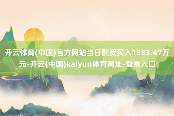 开云体育(中国)官方网站当日融资买入1333.47万元-开云(中国)kaiyun体育网址-登录入口