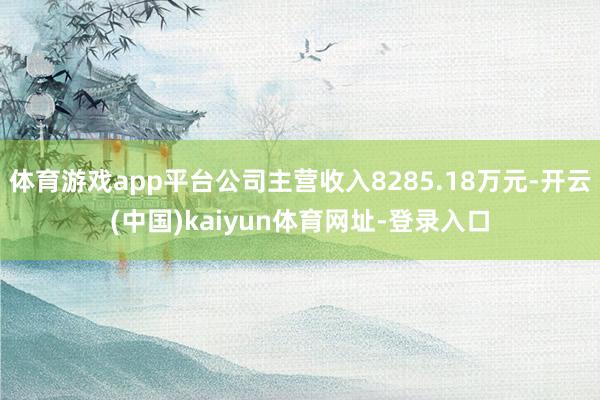 体育游戏app平台公司主营收入8285.18万元-开云(中国)kaiyun体育网址-登录入口