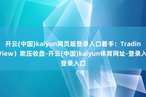 开云(中国)kaiyun网页版登录入口着手：TradingView）欺压收盘-开云(中国)kaiyun体育网址-登录入口