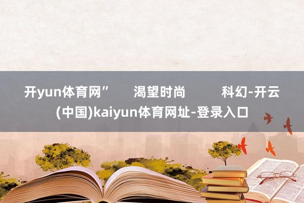 开yun体育网”      渴望时尚          科幻-开云(中国)kaiyun体育网址-登录入口