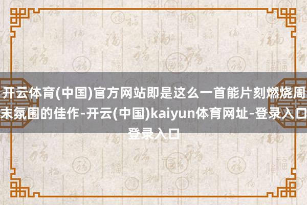 开云体育(中国)官方网站即是这么一首能片刻燃烧周末氛围的佳作-开云(中国)kaiyun体育网址-登录入口