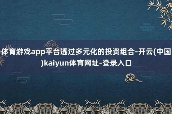 体育游戏app平台透过多元化的投资组合-开云(中国)kaiyun体育网址-登录入口