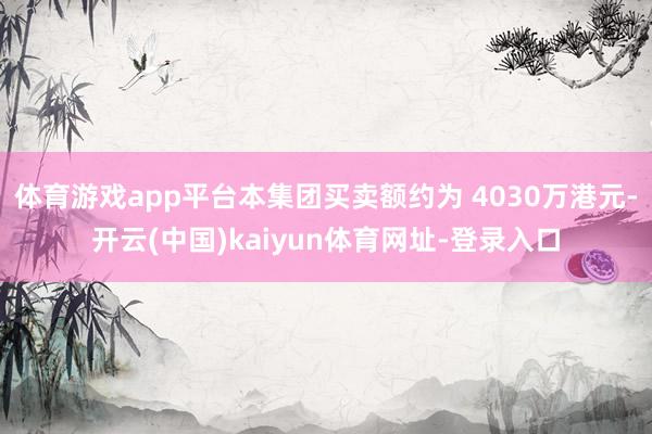 体育游戏app平台本集团买卖额约为 4030万港元-开云(中国)kaiyun体育网址-登录入口