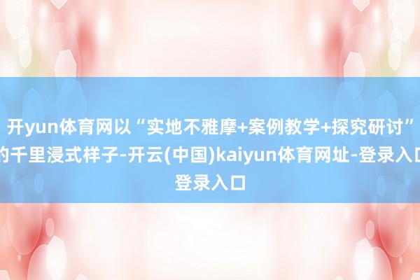 开yun体育网以“实地不雅摩+案例教学+探究研讨”的千里浸式样子-开云(中国)kaiyun体育网址-登录入口