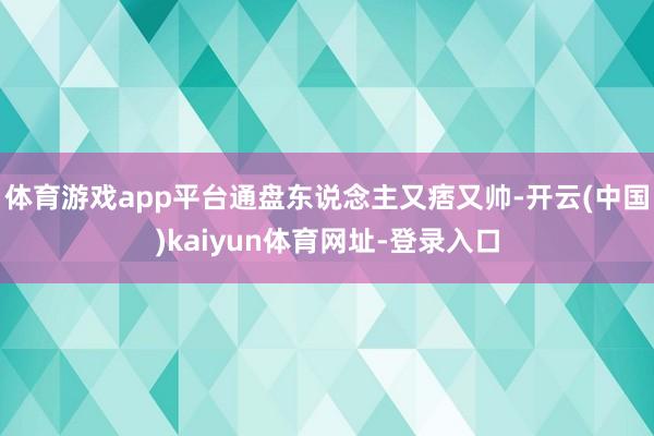 体育游戏app平台通盘东说念主又痞又帅-开云(中国)kaiyun体育网址-登录入口