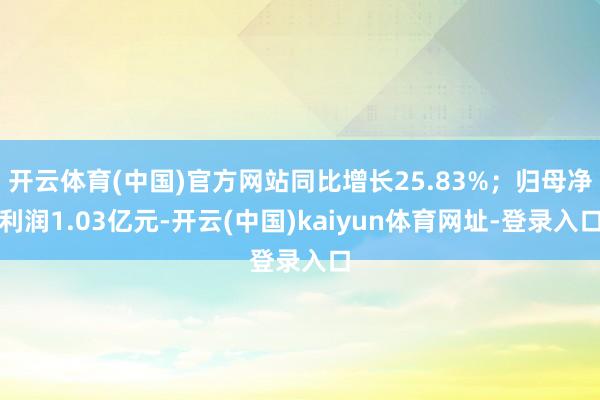 开云体育(中国)官方网站同比增长25.83%；归母净利润1.03亿元-开云(中国)kaiyun体育网址-登录入口