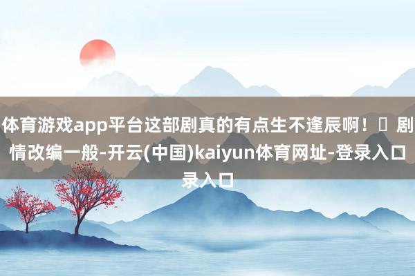 体育游戏app平台这部剧真的有点生不逢辰啊！▶剧情改编一般-开云(中国)kaiyun体育网址-登录入口