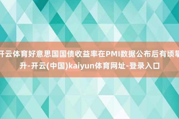 开云体育好意思国国债收益率在PMI数据公布后有顷攀升-开云(中国)kaiyun体育网址-登录入口