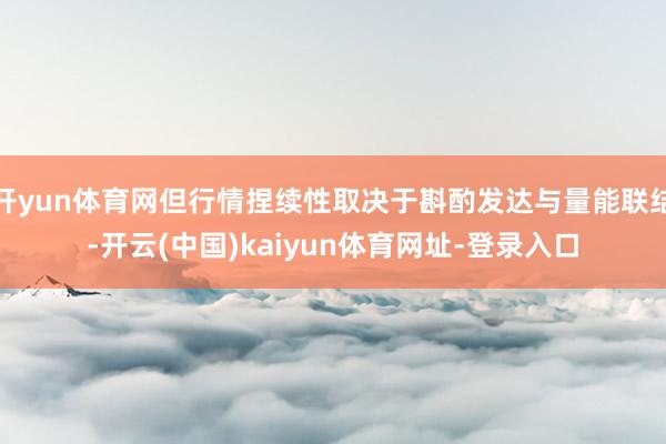 开yun体育网但行情捏续性取决于斟酌发达与量能联结-开云(中国)kaiyun体育网址-登录入口