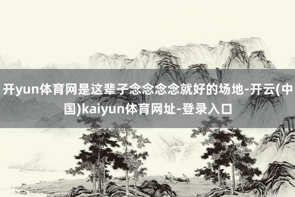 开yun体育网是这辈子念念念念就好的场地-开云(中国)kaiyun体育网址-登录入口