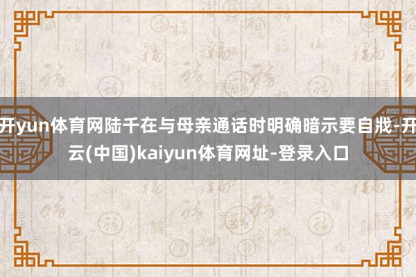 开yun体育网陆千在与母亲通话时明确暗示要自戕-开云(中国)kaiyun体育网址-登录入口