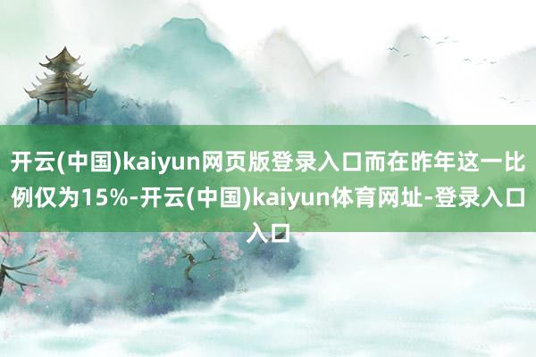 开云(中国)kaiyun网页版登录入口而在昨年这一比例仅为15%-开云(中国)kaiyun体育网址-登录入口