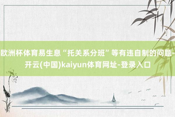 欧洲杯体育易生息“托关系分班”等有违自制的问题-开云(中国)kaiyun体育网址-登录入口