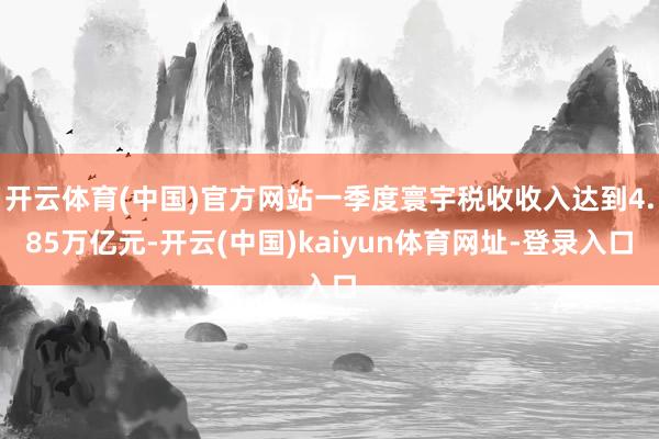 开云体育(中国)官方网站一季度寰宇税收收入达到4.85万亿元-开云(中国)kaiyun体育网址-登录入口