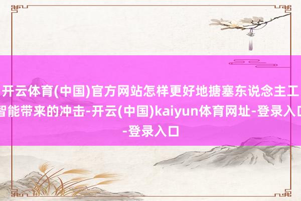 开云体育(中国)官方网站怎样更好地搪塞东说念主工智能带来的冲击-开云(中国)kaiyun体育网址-登录入口