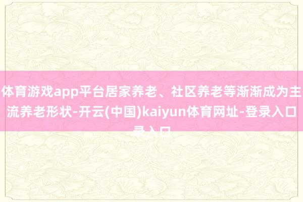 体育游戏app平台居家养老、社区养老等渐渐成为主流养老形状-开云(中国)kaiyun体育网址-登录入口