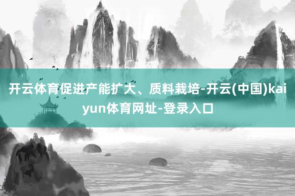 开云体育促进产能扩大、质料栽培-开云(中国)kaiyun体育网址-登录入口
