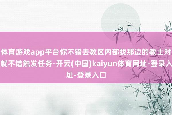 体育游戏app平台你不错去教区内部找那边的教士对话就不错触发任务-开云(中国)kaiyun体育网址-登录入口