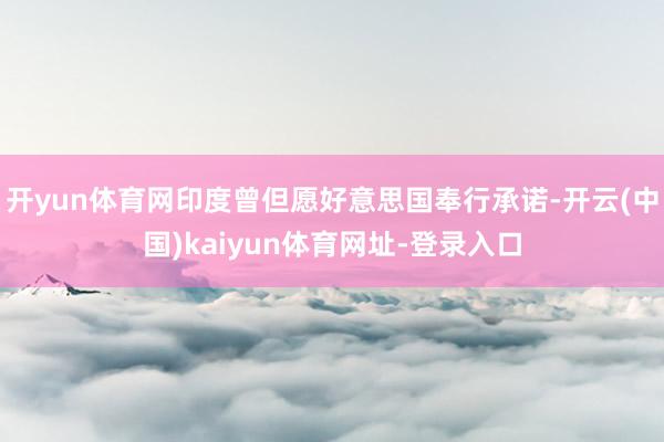 开yun体育网印度曾但愿好意思国奉行承诺-开云(中国)kaiyun体育网址-登录入口