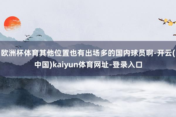 欧洲杯体育其他位置也有出场多的国内球员啊-开云(中国)kaiyun体育网址-登录入口