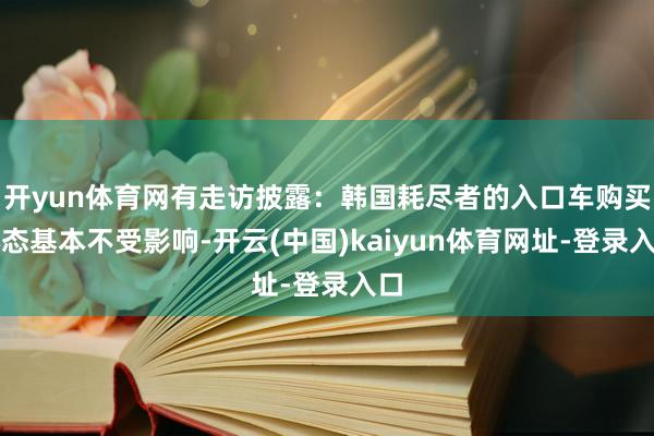 开yun体育网有走访披露：韩国耗尽者的入口车购买心态基本不受影响-开云(中国)kaiyun体育网址-登录入口