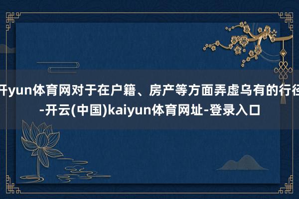 开yun体育网对于在户籍、房产等方面弄虚乌有的行径-开云(中国)kaiyun体育网址-登录入口