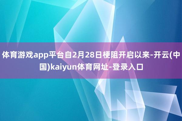 体育游戏app平台自2月28日梗阻开启以来-开云(中国)kaiyun体育网址-登录入口