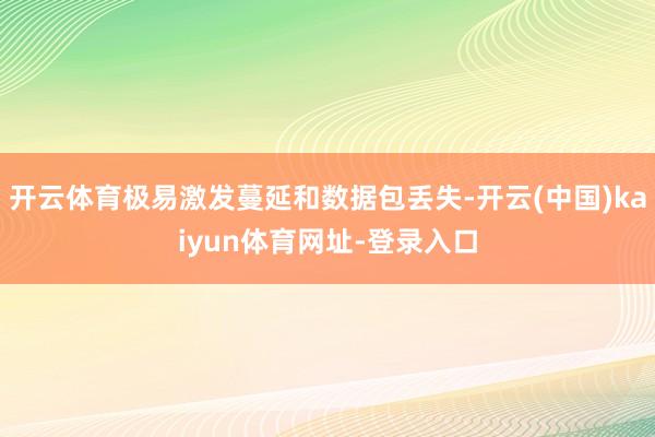 开云体育极易激发蔓延和数据包丢失-开云(中国)kaiyun体育网址-登录入口