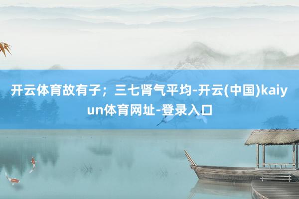 开云体育故有子；三七肾气平均-开云(中国)kaiyun体育网址-登录入口