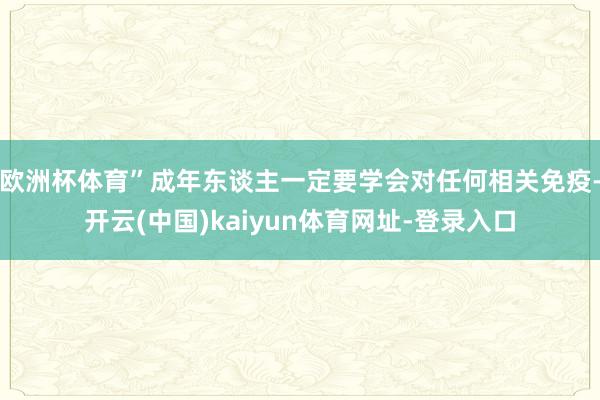 欧洲杯体育”成年东谈主一定要学会对任何相关免疫-开云(中国)kaiyun体育网址-登录入口