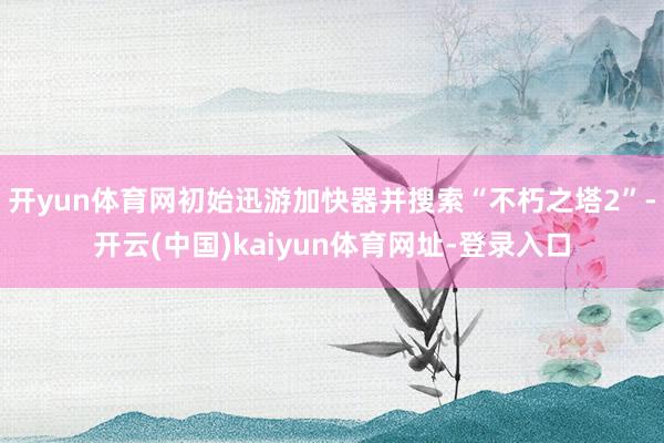 开yun体育网初始迅游加快器并搜索“不朽之塔2”-开云(中国)kaiyun体育网址-登录入口