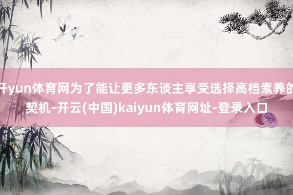 开yun体育网为了能让更多东谈主享受选择高档素养的契机-开云(中国)kaiyun体育网址-登录入口
