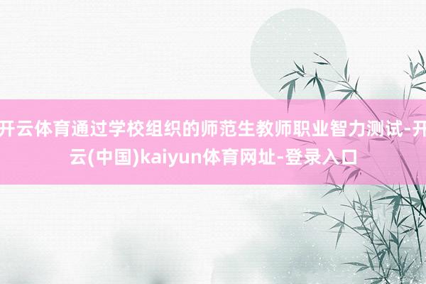 开云体育通过学校组织的师范生教师职业智力测试-开云(中国)kaiyun体育网址-登录入口