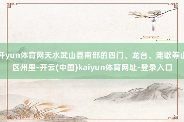 开yun体育网天水武山县南部的四门、龙台、滩歌等山区州里-开云(中国)kaiyun体育网址-登录入口
