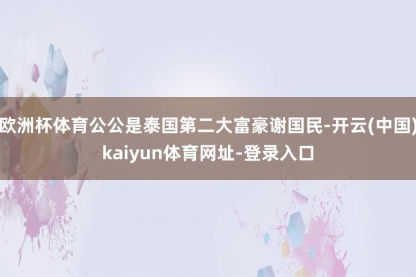 欧洲杯体育公公是泰国第二大富豪谢国民-开云(中国)kaiyun体育网址-登录入口