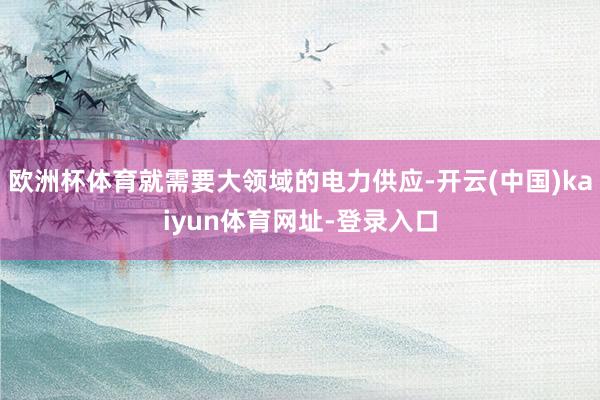 欧洲杯体育就需要大领域的电力供应-开云(中国)kaiyun体育网址-登录入口