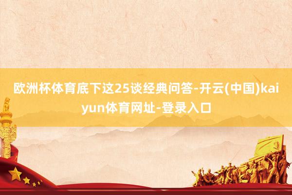 欧洲杯体育底下这25谈经典问答-开云(中国)kaiyun体育网址-登录入口