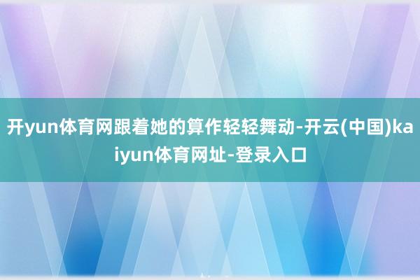 开yun体育网跟着她的算作轻轻舞动-开云(中国)kaiyun体育网址-登录入口