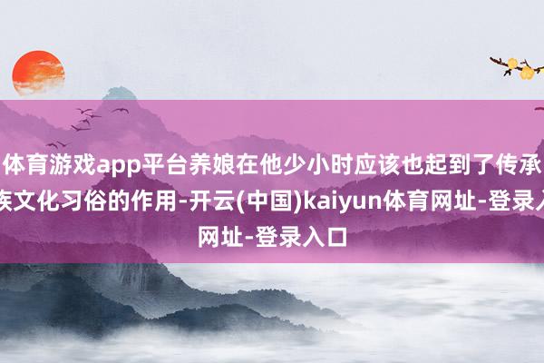 体育游戏app平台养娘在他少小时应该也起到了传承满族文化习俗的作用-开云(中国)kaiyun体育网址-登录入口