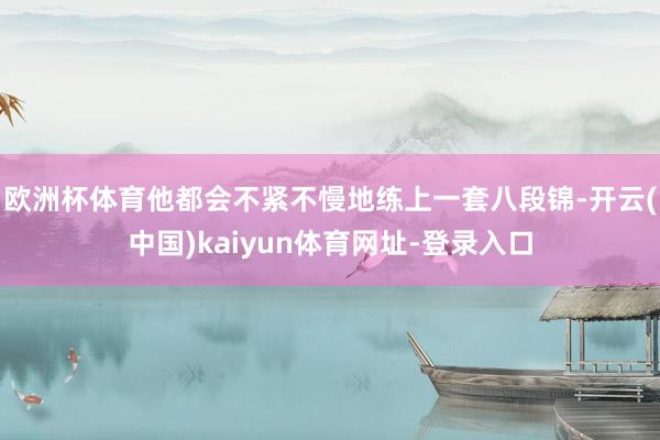 欧洲杯体育他都会不紧不慢地练上一套八段锦-开云(中国)kaiyun体育网址-登录入口