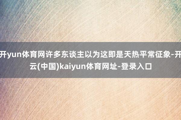 开yun体育网许多东谈主以为这即是天热平常征象-开云(中国)kaiyun体育网址-登录入口