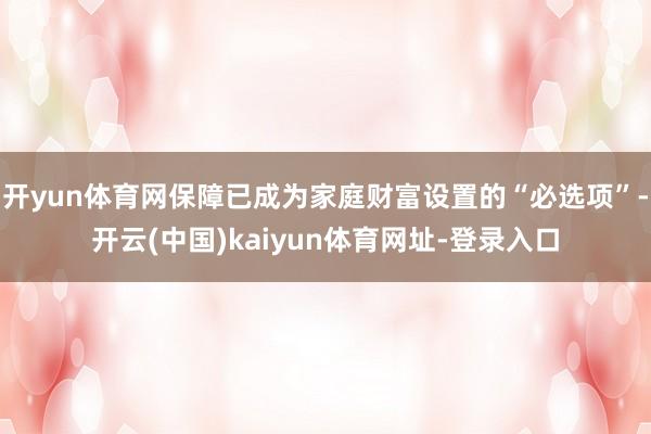 开yun体育网保障已成为家庭财富设置的“必选项”-开云(中国)kaiyun体育网址-登录入口