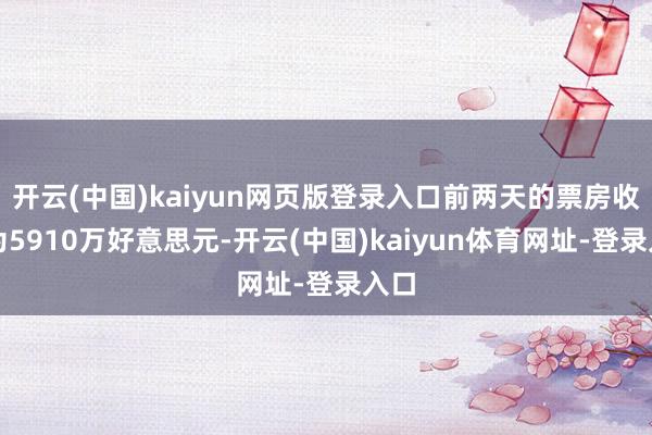 开云(中国)kaiyun网页版登录入口前两天的票房收入为5910万好意思元-开云(中国)kaiyun体育网址-登录入口