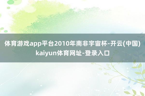 体育游戏app平台2010年南非宇宙杯-开云(中国)kaiyun体育网址-登录入口