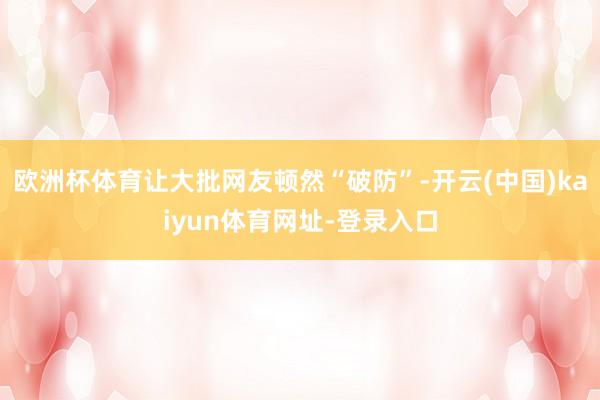 欧洲杯体育让大批网友顿然“破防”-开云(中国)kaiyun体育网址-登录入口