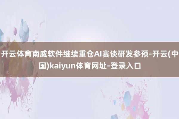 开云体育南威软件继续重仓AI赛谈研发参预-开云(中国)kaiyun体育网址-登录入口